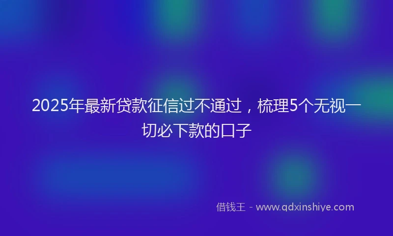 2025年最新贷款征信过不通过，梳理5个无视一切必下款的口子