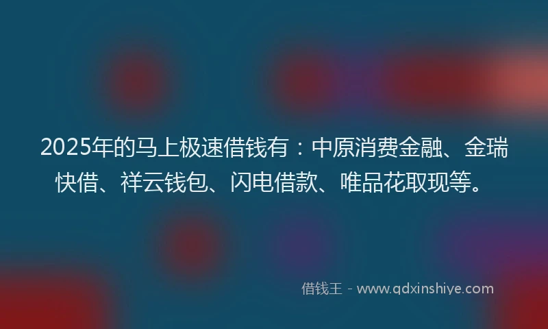 2025年的马上极速借钱有：中原消费金融、金瑞快借、祥云钱包、闪电借款、唯品花取现等。