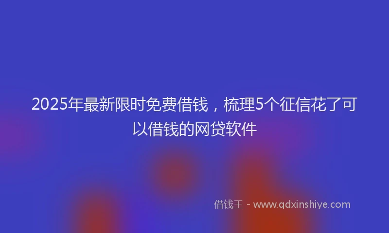 2025年最新限时免费借钱，梳理5个征信花了可以借钱的网贷软件