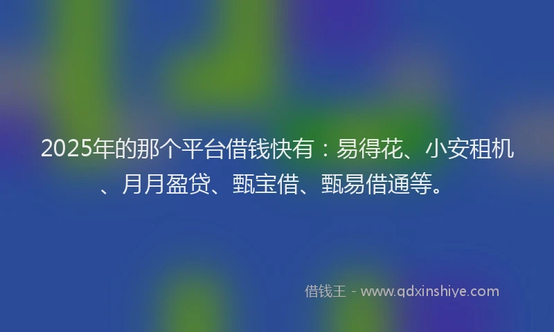 2025年的那个平台借钱快有：易得花、小安租机、月月盈贷、甄宝借、甄易借通等。