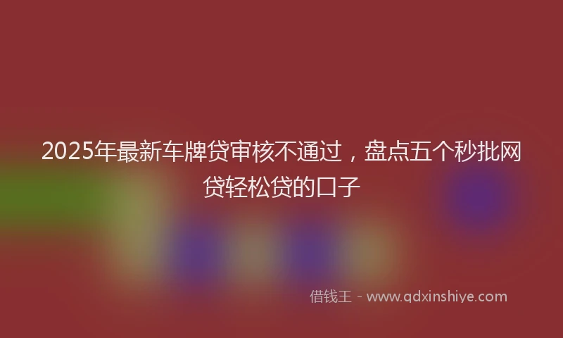 2025年最新车牌贷审核不通过，盘点五个秒批网贷轻松贷的口子