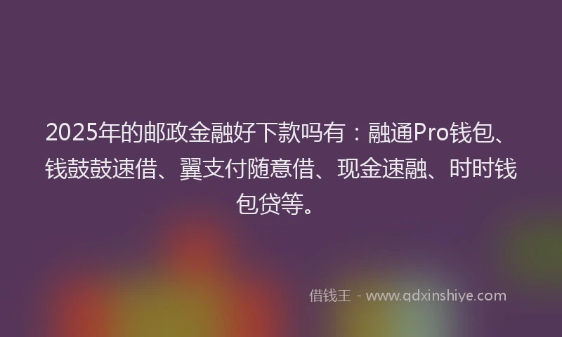 2025年的邮政金融好下款吗有：融通Pro钱包、钱鼓鼓速借、翼支付随意借、现金速融、时时钱包贷等。