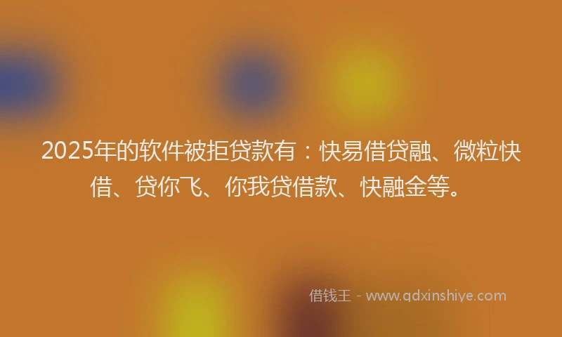 2025年的软件被拒贷款有：快易借贷融、微粒快借、贷你飞、你我贷借款、快融金等。