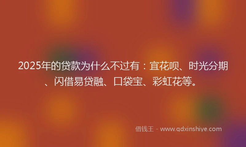 2025年的贷款为什么不过有：宜花呗、时光分期、闪借易贷融、口袋宝、彩虹花等。
