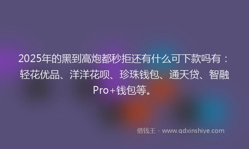 2025年的黑到高炮都秒拒还有什么可下款吗有：轻花优品、洋洋花呗、珍珠钱包、通天贷、智融Pro+钱包等。