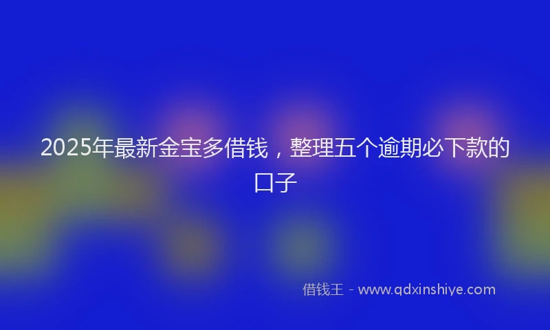 2025年最新金宝多借钱，整理五个逾期必下款的口子
