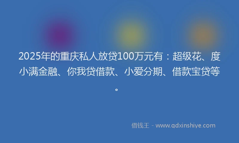 2025年的重庆私人放贷100万元有：超级花、度小满金融、你我贷借款、小爱分期、借款宝贷等。