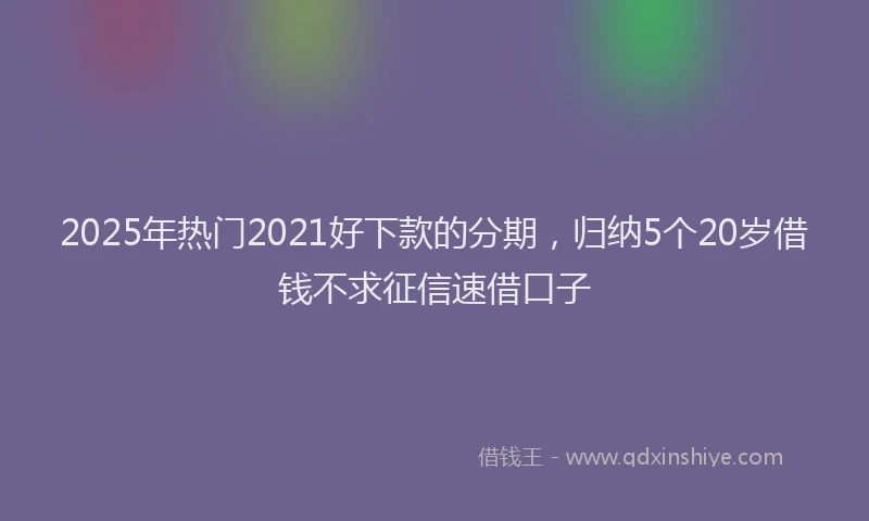 2025年热门2021好下款的分期，归纳5个20岁借钱不求征信速借口子