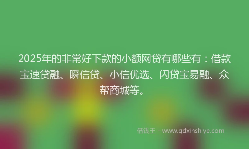 2025年的非常好下款的小额网贷有哪些有：借款宝速贷融、瞬信贷、小信优选、闪贷宝易融、众帮商城等。