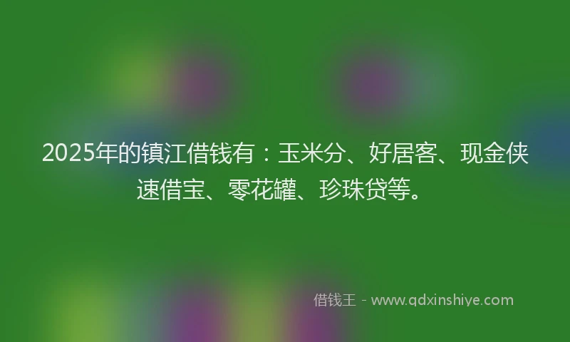 2025年的镇江借钱有：玉米分、好居客、现金侠速借宝、零花罐、珍珠贷等。