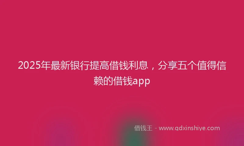 2025年最新银行提高借钱利息，分享五个值得信赖的借钱app