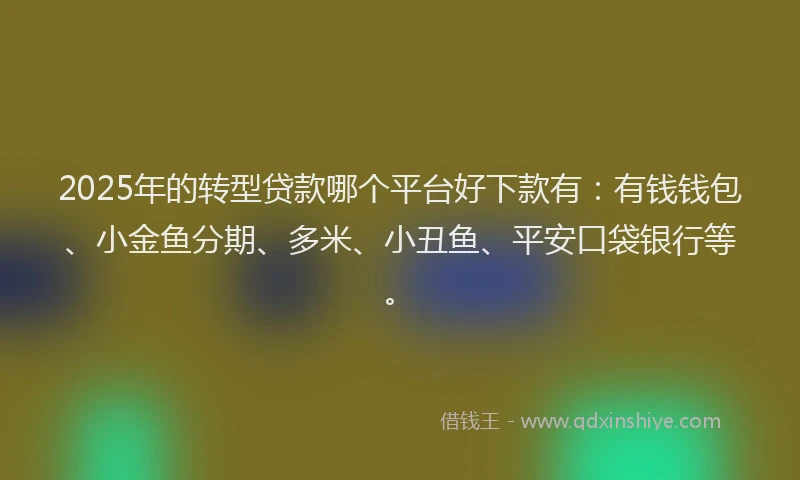 2025年的转型贷款哪个平台好下款有：有钱钱包、小金鱼分期、多米、小丑鱼、平安口袋银行等。