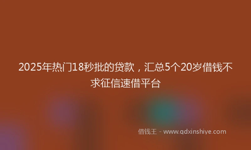 2025年热门18秒批的贷款，汇总5个20岁借钱不求征信速借平台