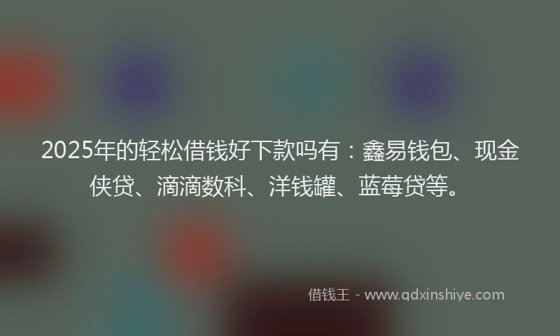 2025年的轻松借钱好下款吗有：鑫易钱包、现金侠贷、滴滴数科、洋钱罐、蓝莓贷等。