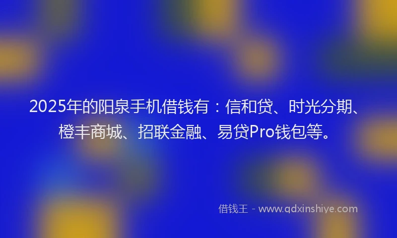 2025年的阳泉手机借钱有：信和贷、时光分期、橙丰商城、招联金融、易贷Pro钱包等。