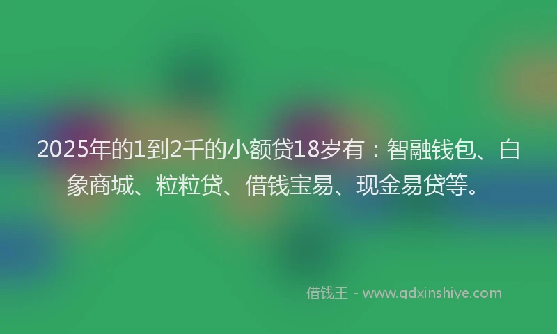 2025年的1到2千的小额贷18岁有：智融钱包、白象商城、粒粒贷、借钱宝易、现金易贷等。