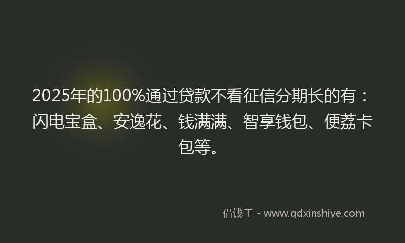 2025年的100%通过贷款不看征信分期长的有：闪电宝盒、安逸花、钱满满、智享钱包、便荔卡包等。