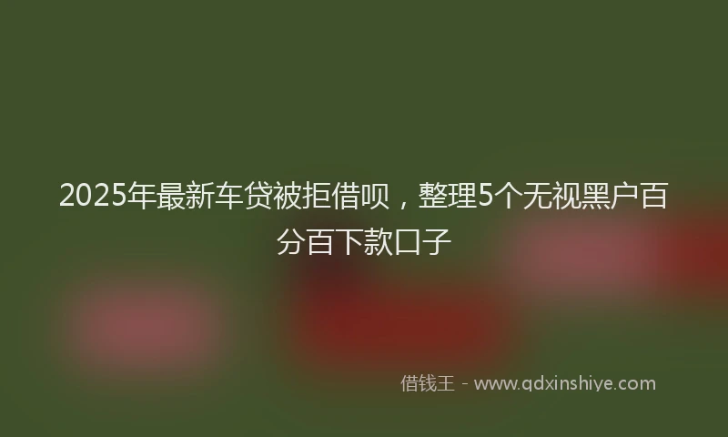 2025年最新车贷被拒借呗，整理5个无视黑户百分百下款口子