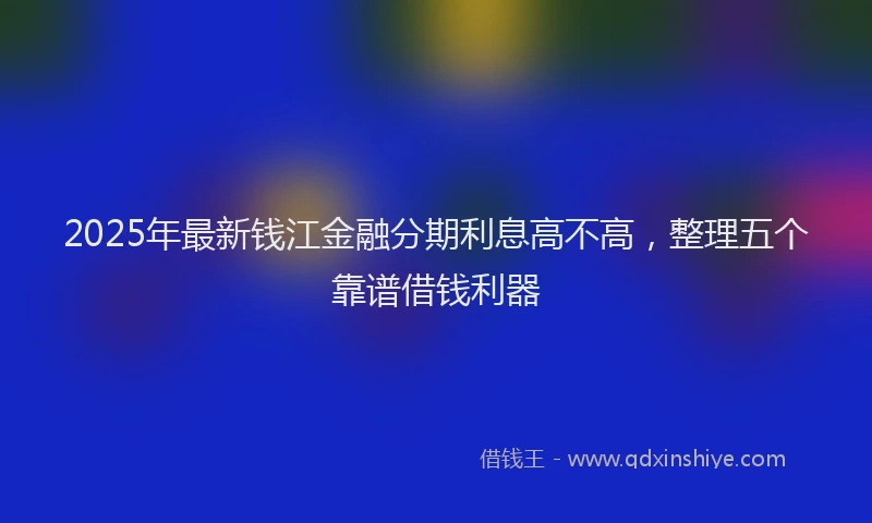 2025年最新钱江金融分期利息高不高，整理五个靠谱借钱利器