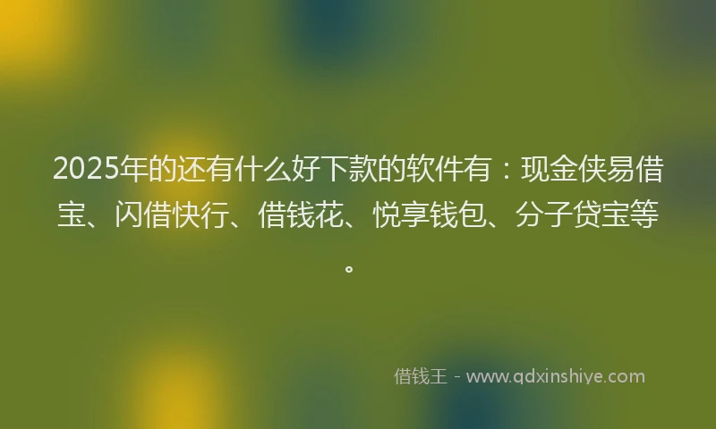 2025年的还有什么好下款的软件有：现金侠易借宝、闪借快行、借钱花、悦享钱包、分子贷宝等。