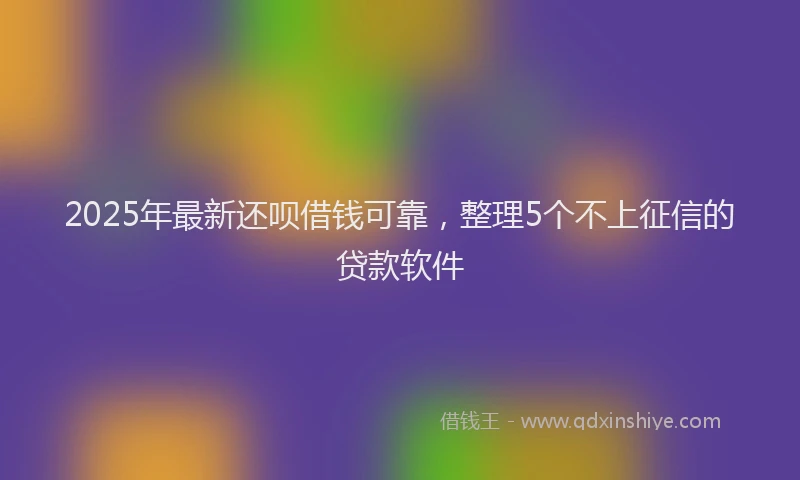 2025年最新还呗借钱可靠，整理5个不上征信的贷款软件