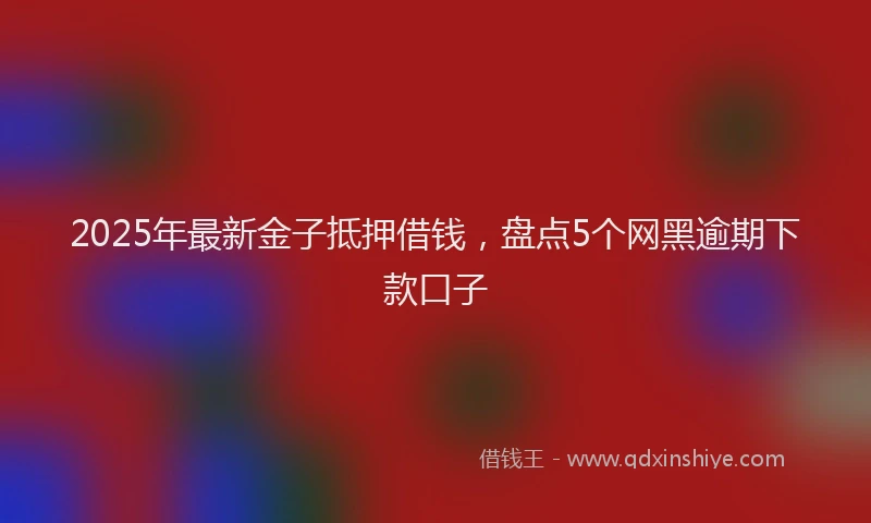 2025年最新金子抵押借钱，盘点5个网黑逾期下款口子