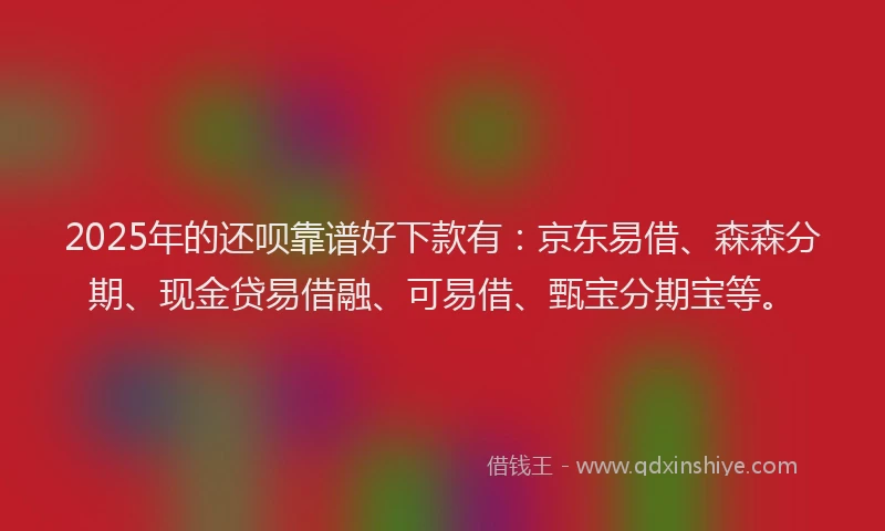 2025年的还呗靠谱好下款有：京东易借、森森分期、现金贷易借融、可易借、甄宝分期宝等。