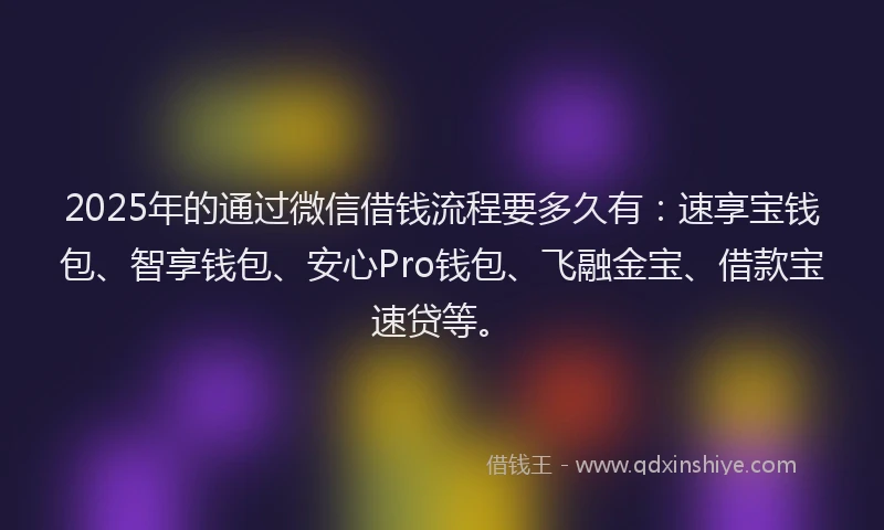 2025年的通过微信借钱流程要多久有：速享宝钱包、智享钱包、安心Pro钱包、飞融金宝、借款宝速贷等。