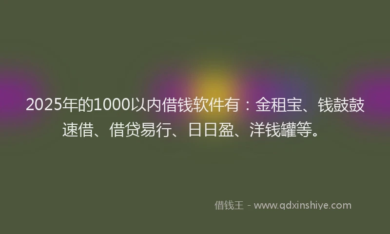 2025年的1000以内借钱软件有：金租宝、钱鼓鼓速借、借贷易行、日日盈、洋钱罐等。