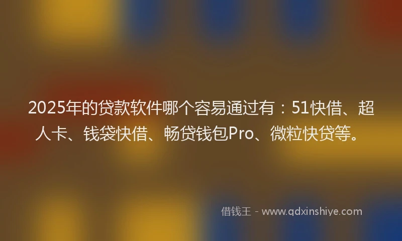 2025年的贷款软件哪个容易通过有：51快借、超人卡、钱袋快借、畅贷钱包Pro、微粒快贷等。