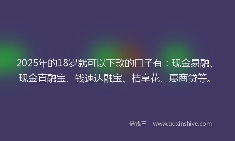 2025年的18岁就可以下款的口子有：现金易融、现金直融宝、钱速达融宝、桔享花、惠商贷等。