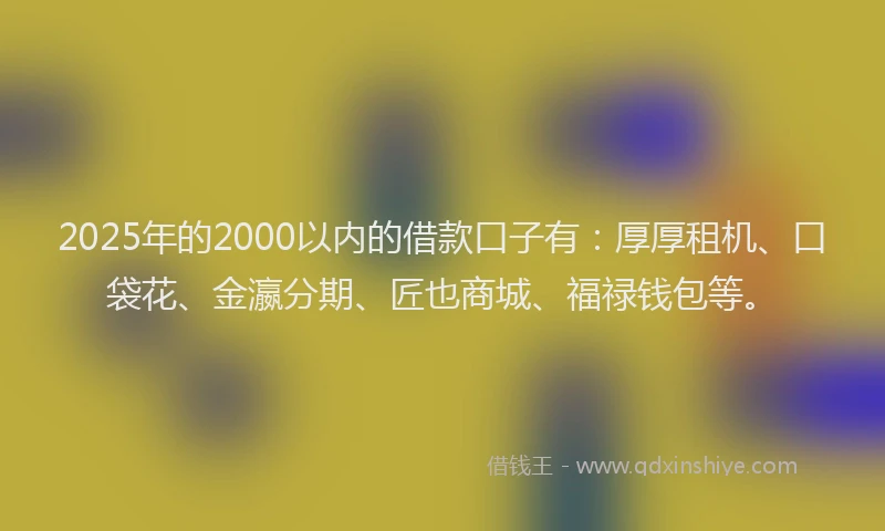2025年的2000以内的借款口子有：厚厚租机、口袋花、金瀛分期、匠也商城、福禄钱包等。
