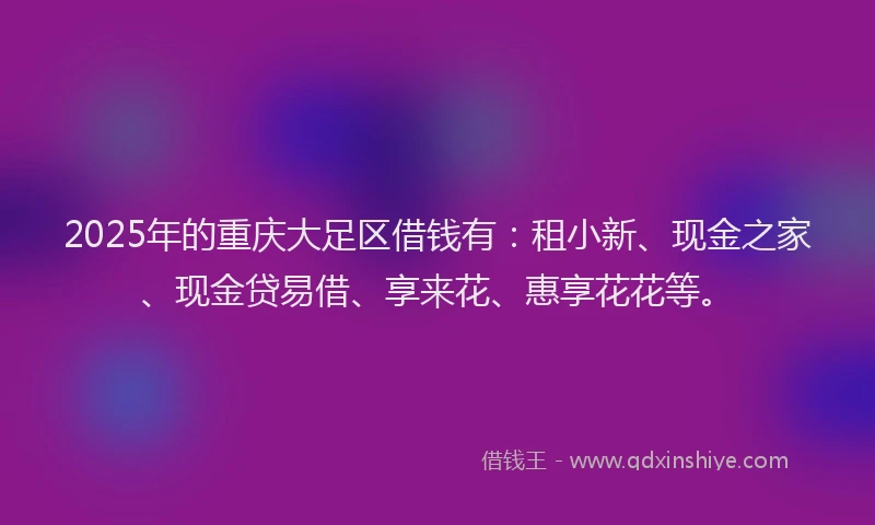 2025年的重庆大足区借钱有：租小新、现金之家、现金贷易借、享来花、惠享花花等。