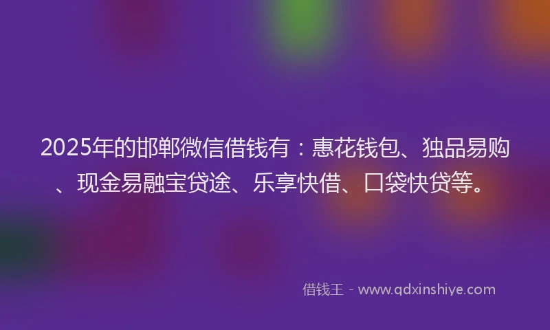 2025年的邯郸微信借钱有：惠花钱包、独品易购、现金易融宝贷途、乐享快借、口袋快贷等。