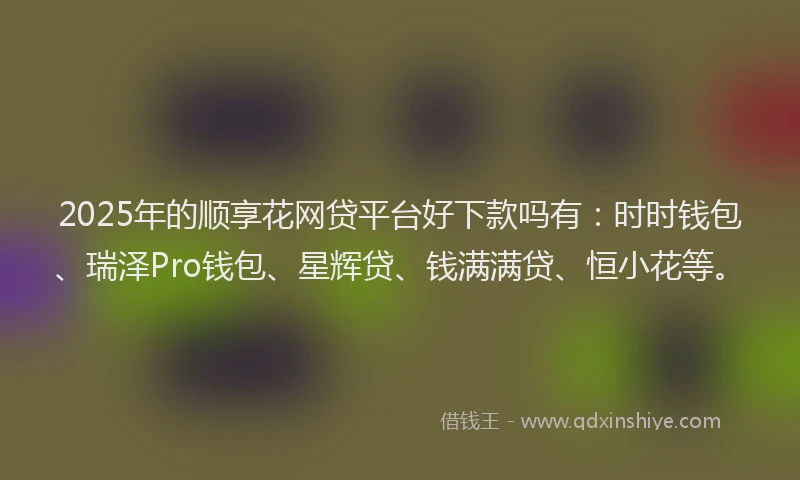 2025年的顺享花网贷平台好下款吗有：时时钱包、瑞泽Pro钱包、星辉贷、钱满满贷、恒小花等。