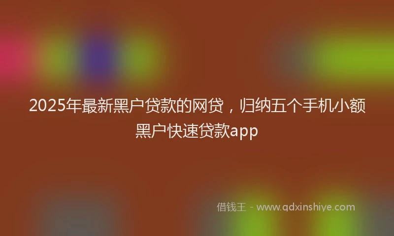 2025年最新黑户贷款的网贷，归纳五个手机小额黑户快速贷款app
