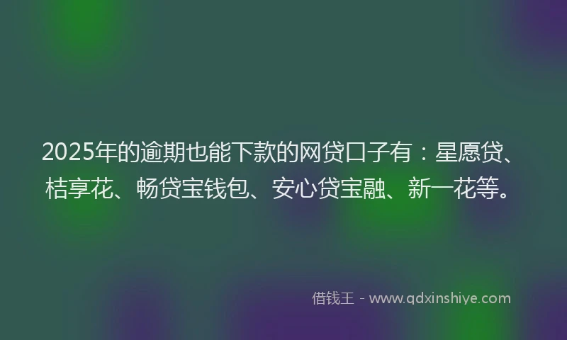 2025年的逾期也能下款的网贷口子有：星愿贷、桔享花、畅贷宝钱包、安心贷宝融、新一花等。