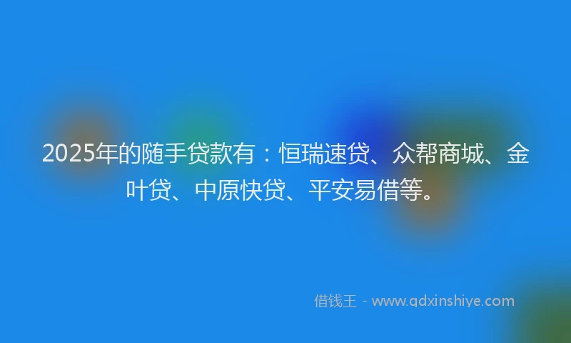 2025年的随手贷款有：恒瑞速贷、众帮商城、金叶贷、中原快贷、平安易借等。