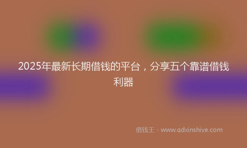 2025年最新长期借钱的平台，分享五个靠谱借钱利器