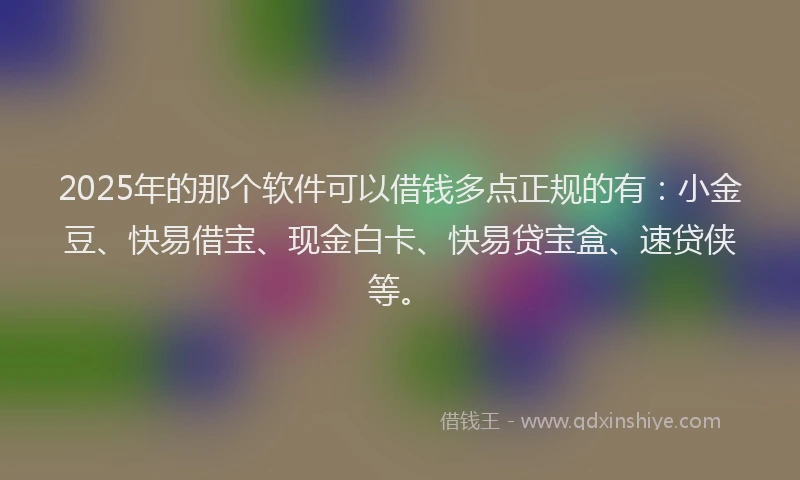 2025年的那个软件可以借钱多点正规的有：小金豆、快易借宝、现金白卡、快易贷宝盒、速贷侠等。