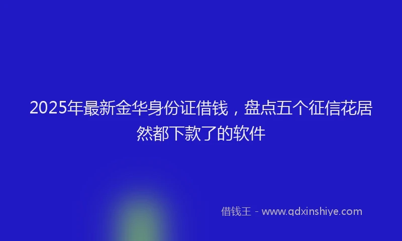 2025年最新金华身份证借钱，盘点五个征信花居然都下款了的软件