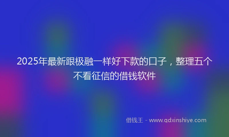 2025年最新跟极融一样好下款的口子，整理五个不看征信的借钱软件