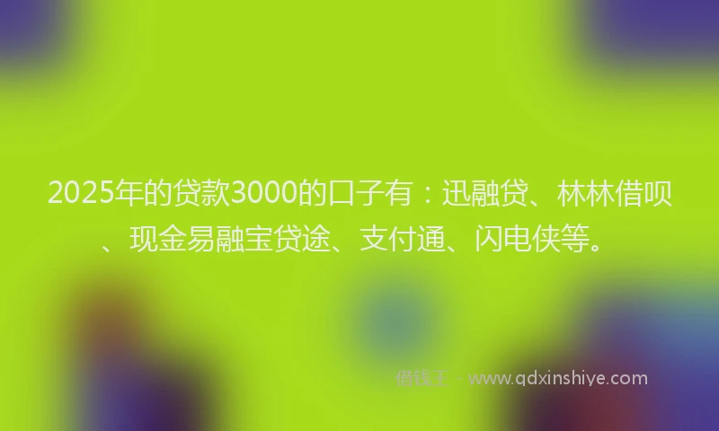 2025年的贷款3000的口子有：迅融贷、林林借呗、现金易融宝贷途、支付通、闪电侠等。