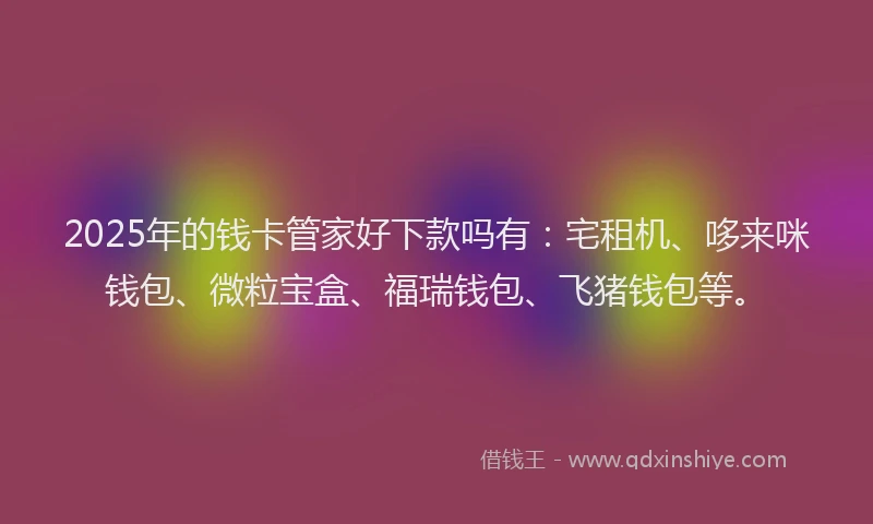 2025年的钱卡管家好下款吗有：宅租机、哆来咪钱包、微粒宝盒、福瑞钱包、飞猪钱包等。