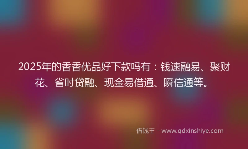 2025年的香香优品好下款吗有：钱速融易、聚财花、省时贷融、现金易借通、瞬信通等。
