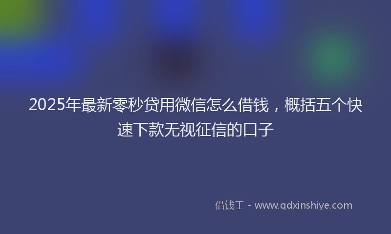 2025年最新零秒贷用微信怎么借钱，概括五个快速下款无视征信的口子