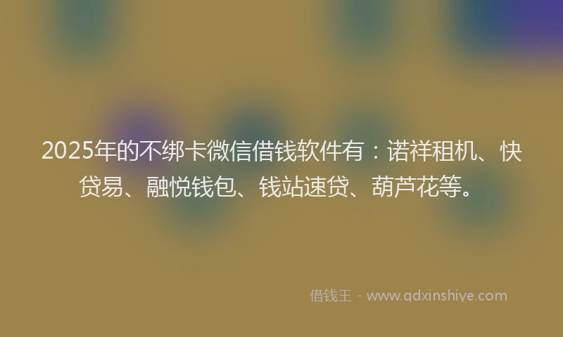 2025年的不绑卡微信借钱软件有：诺祥租机、快贷易、融悦钱包、钱站速贷、葫芦花等。