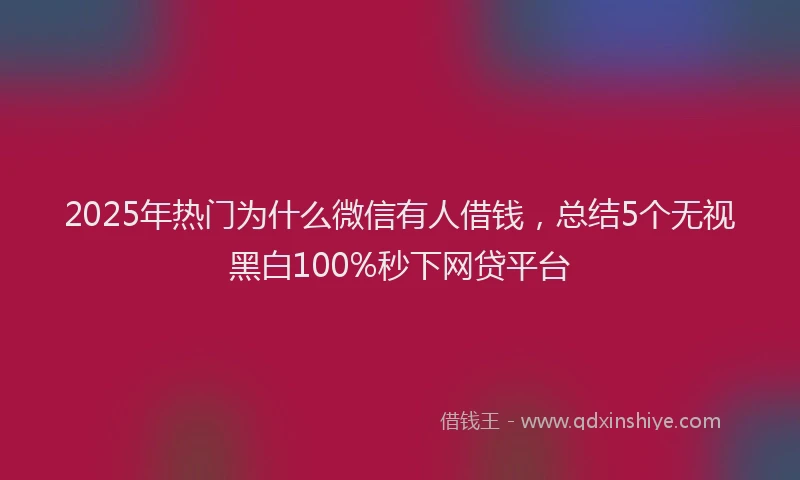 2025年热门为什么微信有人借钱，总结5个无视黑白100%秒下网贷平台