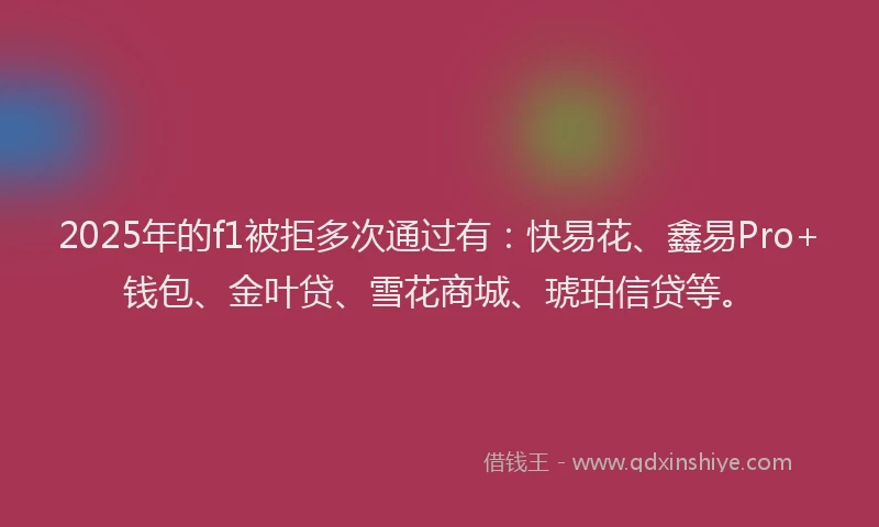 2025年的f1被拒多次通过有：快易花、鑫易Pro+钱包、金叶贷、雪花商城、琥珀信贷等。
