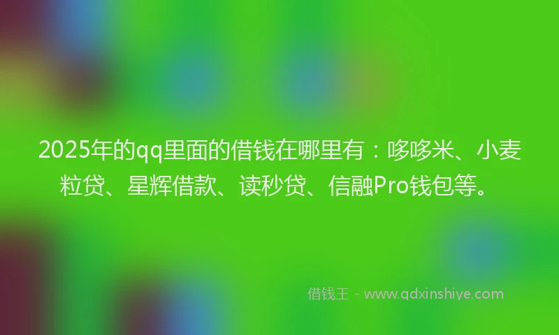 2025年的qq里面的借钱在哪里有：哆哆米、小麦粒贷、星辉借款、读秒贷、信融Pro钱包等。